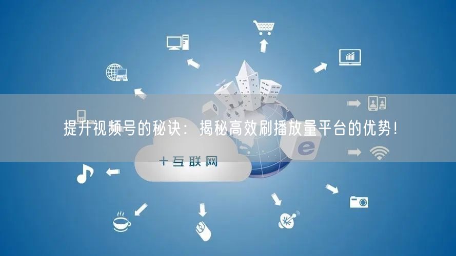 提升视频号的秘诀：揭秘高效刷播放量平台的优势！