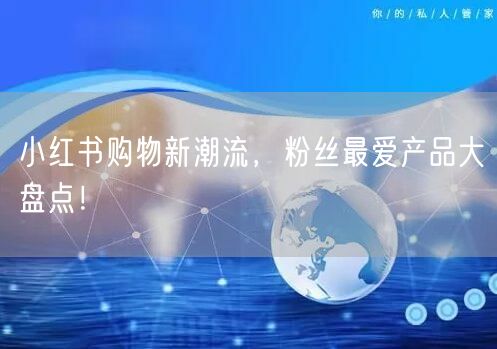 小红书购物新潮流，粉丝最爱产品大盘点！