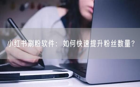 小红书刷粉软件：如何快速提升粉丝数量？