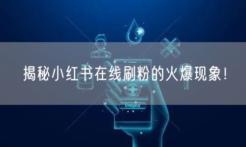 揭秘小红书在线刷粉的火爆现象！