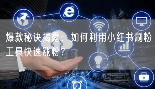 爆款秘诀揭露：如何利用小红书刷粉工具快速涨粉？