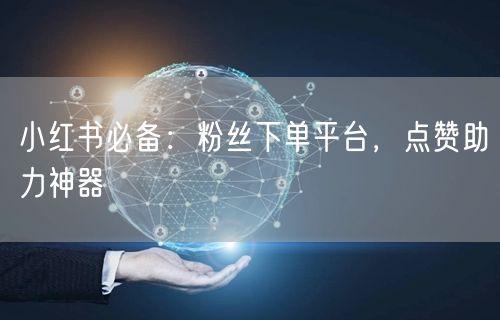 小红书必备：粉丝下单平台，点赞助力神器
