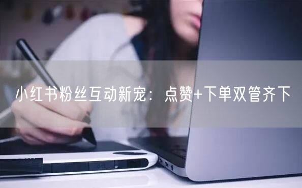 小红书粉丝互动新宠：点赞+下单双管齐下