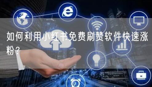如何利用小红书免费刷赞软件快速涨粉？
