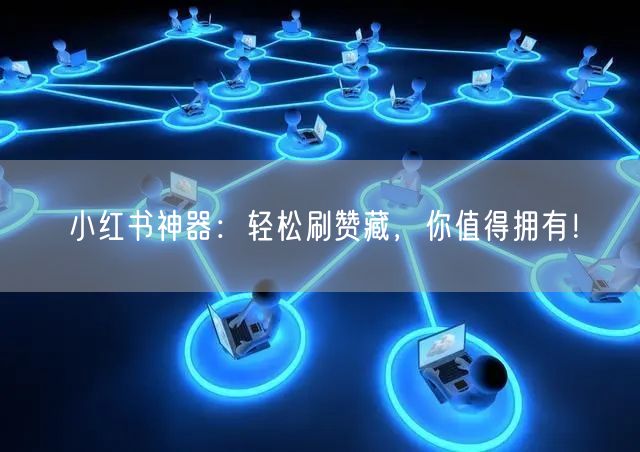小红书神器：轻松刷赞藏，你值得拥有！