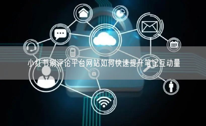 小红书刷评论平台网站如何快速提升笔记互动量