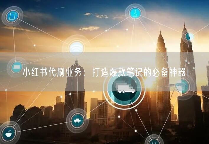 小红书代刷业务：打造爆款笔记的必备神器！