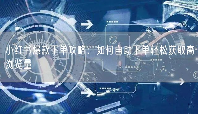 小红书爆款下单攻略：如何自助下单轻松获取高浏览量