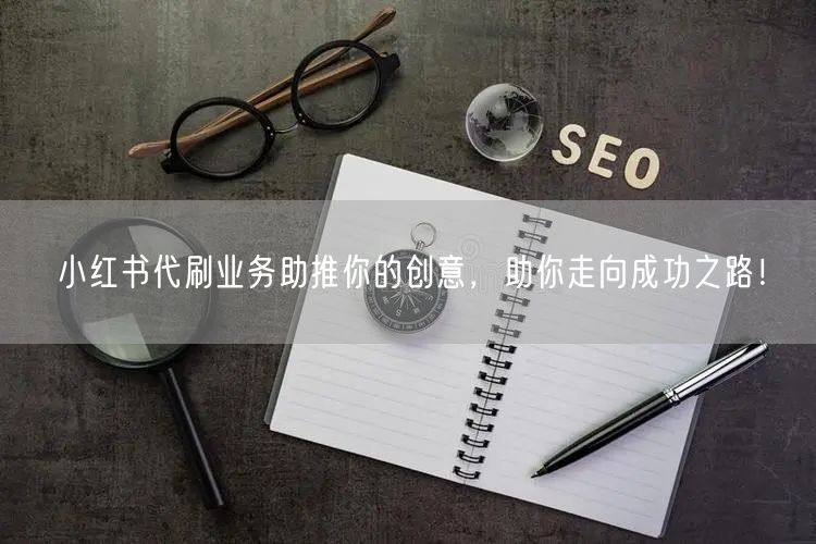 小红书代刷业务助推你的创意，助你走向成功