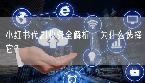 小红书代刷业务全解析：为什么选择它？