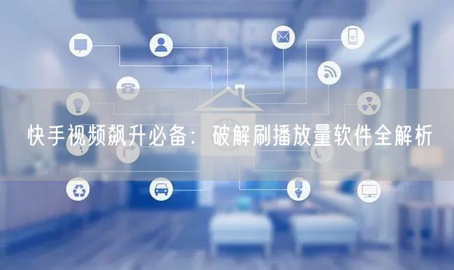 快手视频飙升必备：破解刷播放量软件全解析