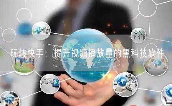 玩转快手：提升视频播放量的黑科技软件