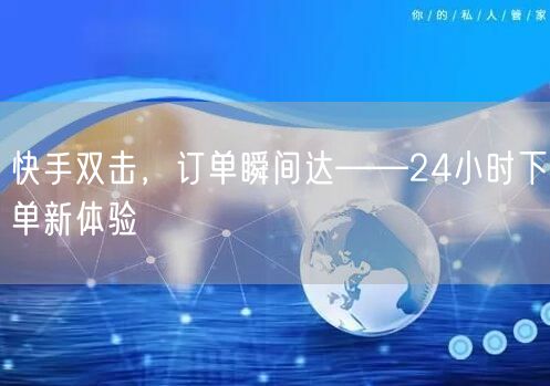快手双击，订单瞬间达——24小时下单新体验