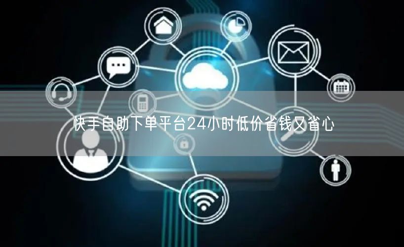 快手自助下单平台24小时低价省钱又省心