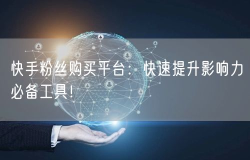 快手粉丝购买平台：快速提升影响力必备工具！