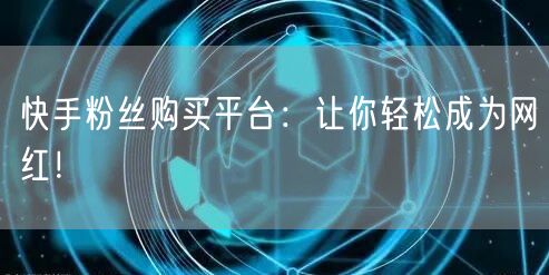 快手粉丝购买平台：让你轻松成为网红！