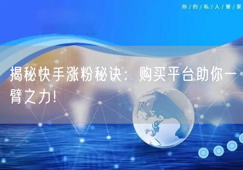 揭秘快手涨粉秘诀：购买平台助你一臂之力！