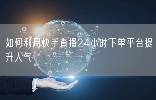 如何利用快手直播24小时下单平台提升人气