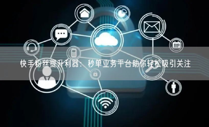 快手粉丝提升利器：秒单业务平台助你轻松吸引关注