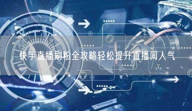 快手直播刷粉全攻略轻松提升直播间人气
