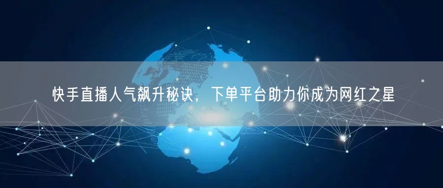 快手直播人气飙升秘诀，下单平台助力你成为网红之星