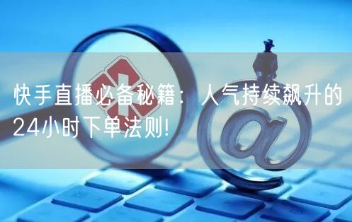快手直播必备秘籍：人气持续飙升的24小时下单法则!