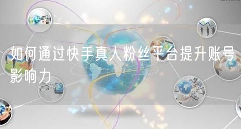 如何通过快手真人粉丝平台提升账号影响力