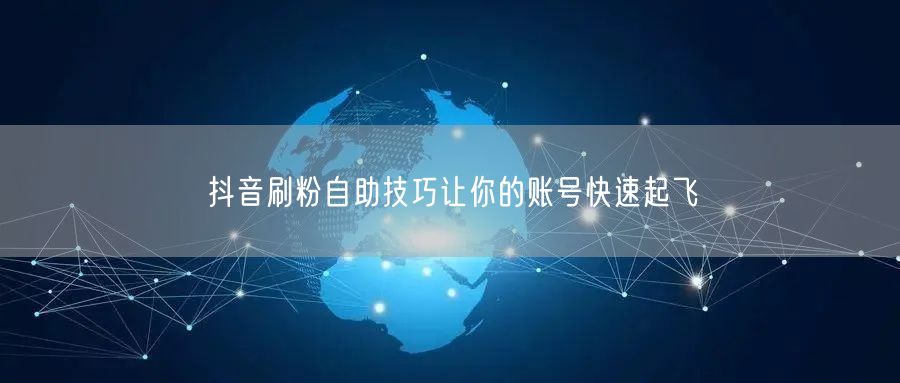 抖音刷粉自助技巧让你的账号快速起飞