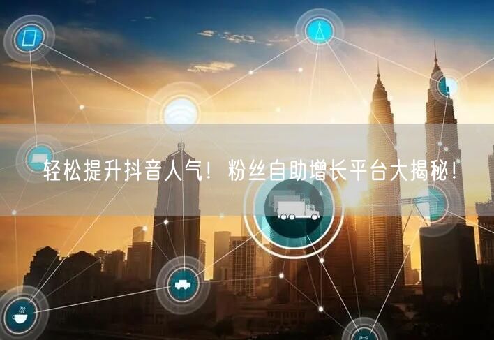 轻松提升抖音人气！粉丝自助增长平台大揭秘