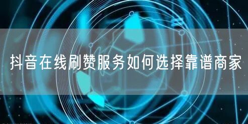 抖音在线刷赞服务如何选择靠谱商家