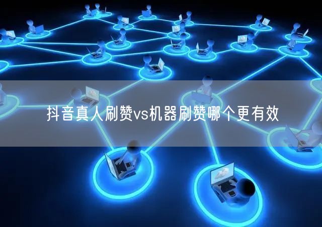 抖音真人刷赞vs机器刷赞哪个更有效