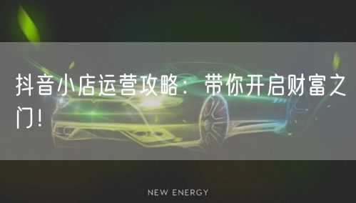 抖音小店运营攻略：带你开启财富之门！